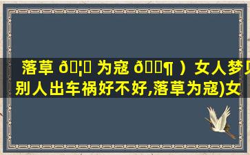 落草 🦟 为寇 🐶 ）女人梦见别人出车祸好不好,落草为寇)女人梦见别人出车祸好不好